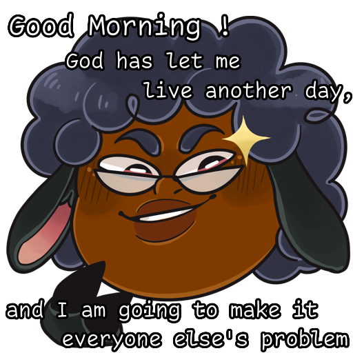 Good morning ! God has let me live another day, and I am going to make it everyone else's problem